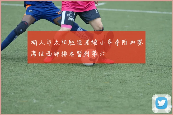 湖人与太阳胜场差缩小争夺附加赛席位西部排名暂列第六