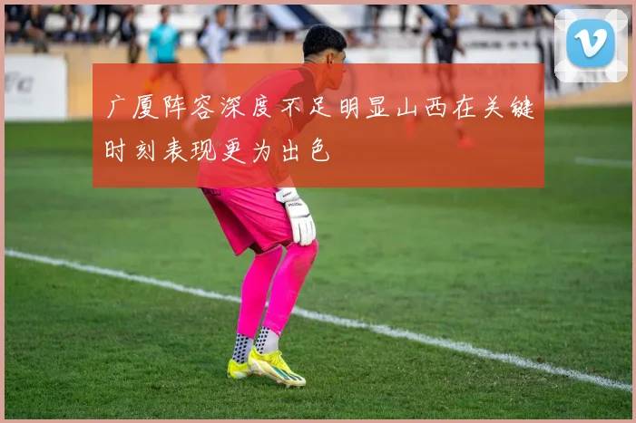 广厦阵容深度不足明显山西在关键时刻表现更为出色