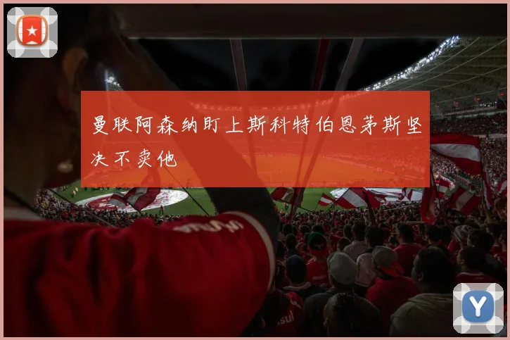 曼联阿森纳盯上斯科特伯恩茅斯坚决不卖他