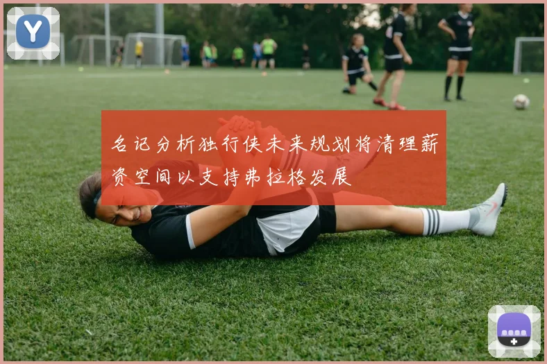 名记分析独行侠未来规划将清理薪资空间以支持弗拉格发展