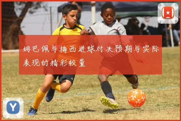 姆巴佩与梅西进球对决预期与实际表现的精彩较量