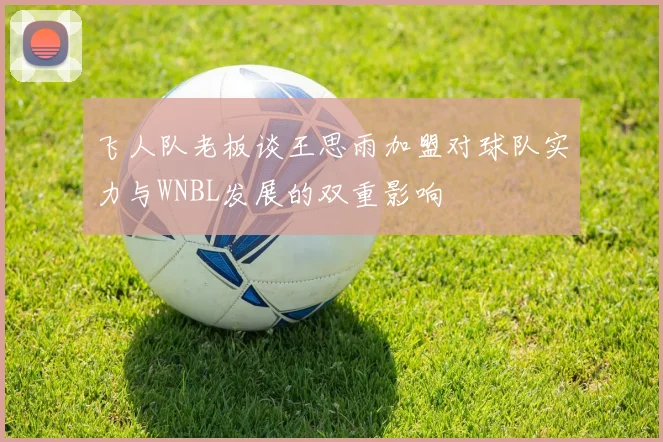 飞人队老板谈王思雨加盟对球队实力与WNBL发展的双重影响