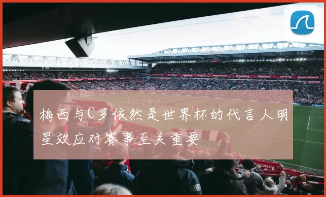 梅西与C罗依然是世界杯的代言人明星效应对赛事至关重要