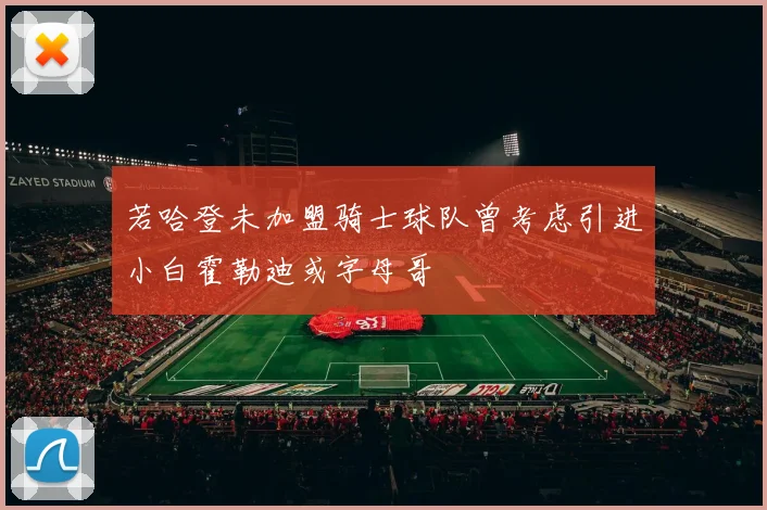 若哈登未加盟骑士球队曾考虑引进小白霍勒迪或字母哥
