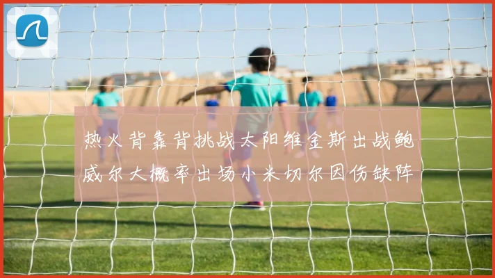 热火背靠背挑战太阳维金斯出战鲍威尔大概率出场小米切尔因伤缺阵