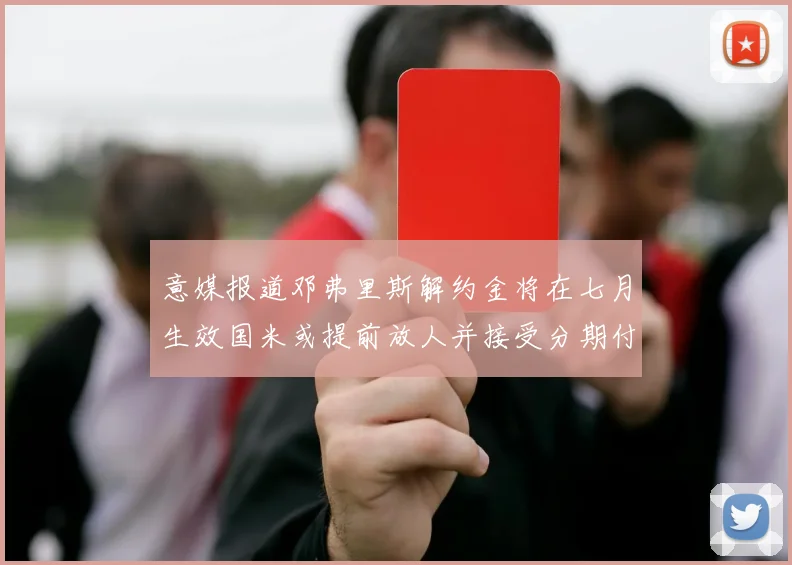 意媒报道邓弗里斯解约金将在七月生效国米或提前放人并接受分期付款