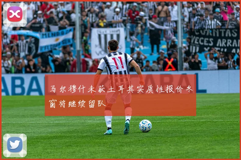 马尔穆什未获土耳其实质性报价冬窗将继续留队