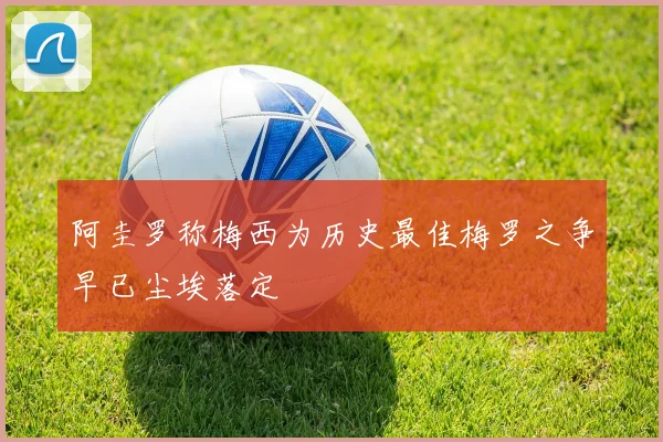 阿圭罗称梅西为历史最佳梅罗之争早已尘埃落定