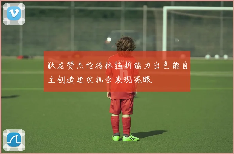 狄龙赞杰伦格林挡拆能力出色能自主创造进攻机会表现亮眼