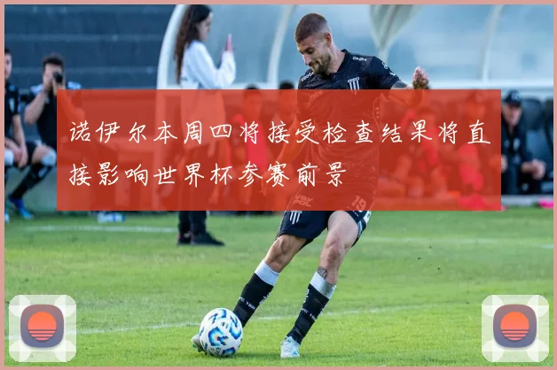 诺伊尔本周四将接受检查结果将直接影响世界杯参赛前景