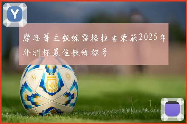摩洛哥主教练雷格拉吉荣获2025年非洲杯最佳教练称号