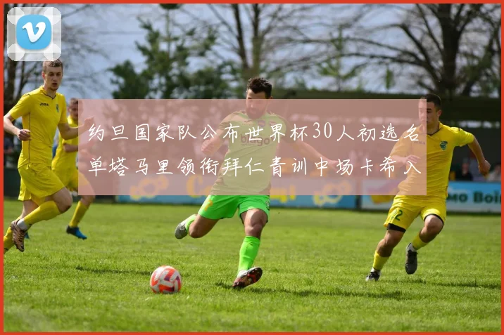 约旦国家队公布世界杯30人初选名单塔马里领衔拜仁青训中场卡希入选