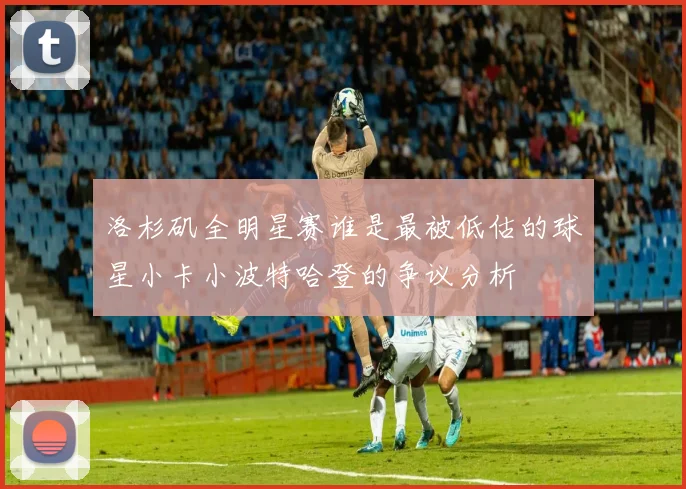 洛杉矶全明星赛谁是最被低估的球星小卡小波特哈登的争议分析