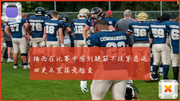 梅西在比赛中感到腿筋不适紧急返回更衣室接受检查