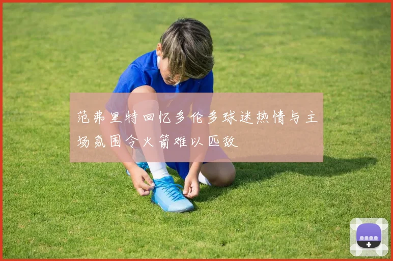 范弗里特回忆多伦多球迷热情与主场氛围令火箭难以匹敌