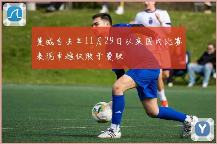 曼城自去年11月29日以来国内比赛表现卓越仅败于曼联