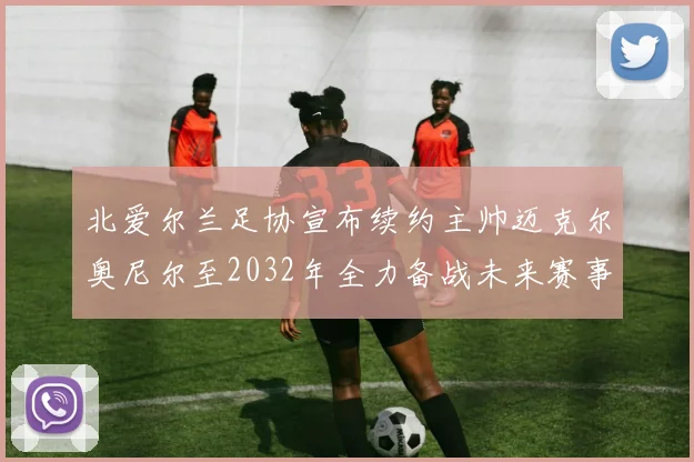 北爱尔兰足协宣布续约主帅迈克尔奥尼尔至2032年全力备战未来赛事