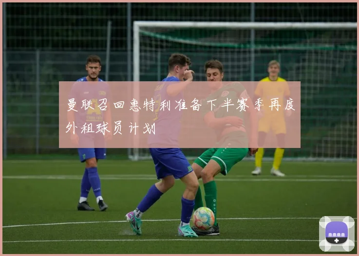 曼联召回惠特利准备下半赛季再度外租球员计划