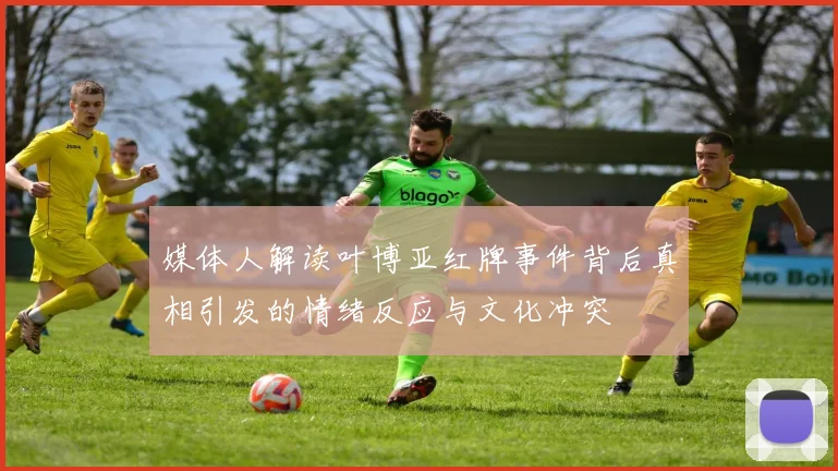 媒体人解读叶博亚红牌事件背后真相引发的情绪反应与文化冲突
