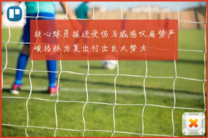 核心球员接连受伤马威感叹局势严峻格林为复出付出巨大努力