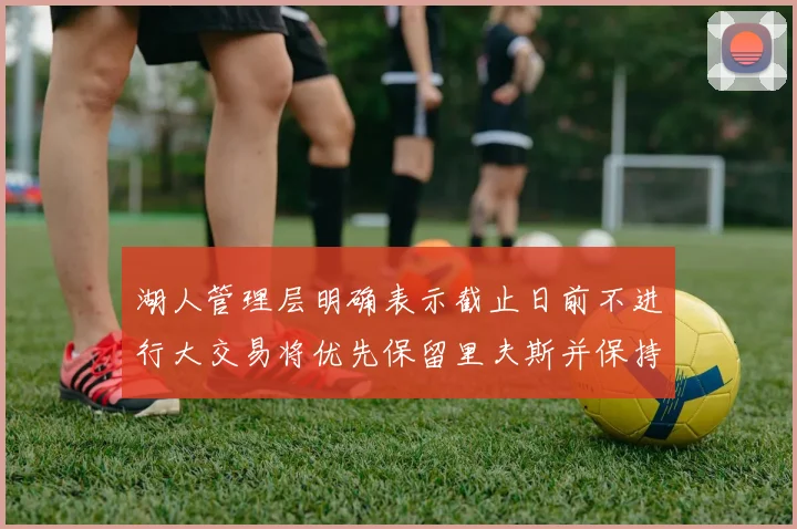 湖人管理层明确表示截止日前不进行大交易将优先保留里夫斯并保持灵活性