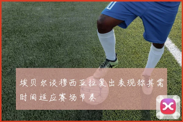 埃贝尔谈穆西亚拉复出表现称其需时间适应赛场节奏