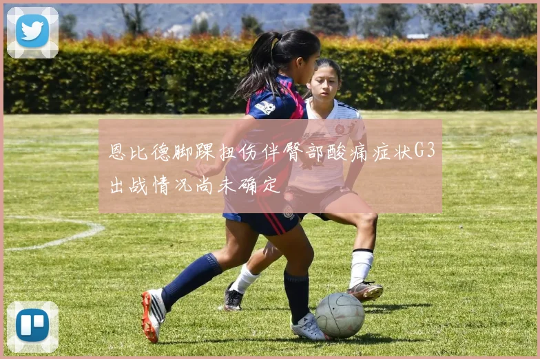 恩比德脚踝扭伤伴臀部酸痛症状G3出战情况尚未确定
