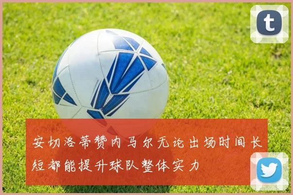 安切洛蒂赞内马尔无论出场时间长短都能提升球队整体实力