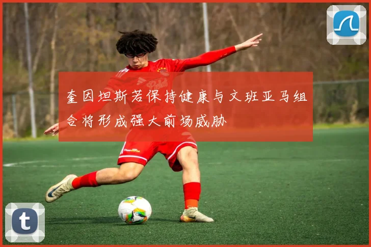 奎因坦斯若保持健康与文班亚马组合将形成强大前场威胁