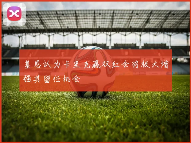 基恩认为卡里克赢双红会将极大增强其留任机会