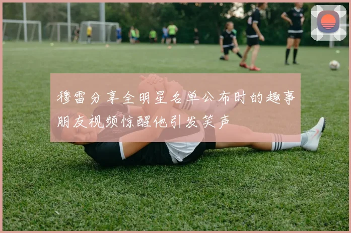 穆雷分享全明星名单公布时的趣事朋友视频惊醒他引发笑声