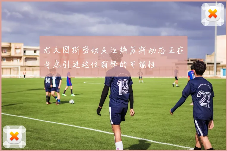 尤文图斯密切关注热苏斯动态正在考虑引进这位前锋的可能性
