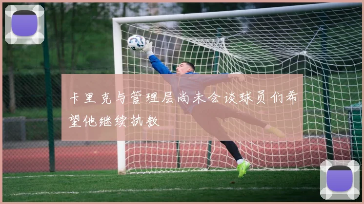 卡里克与管理层尚未会谈球员们希望他继续执教