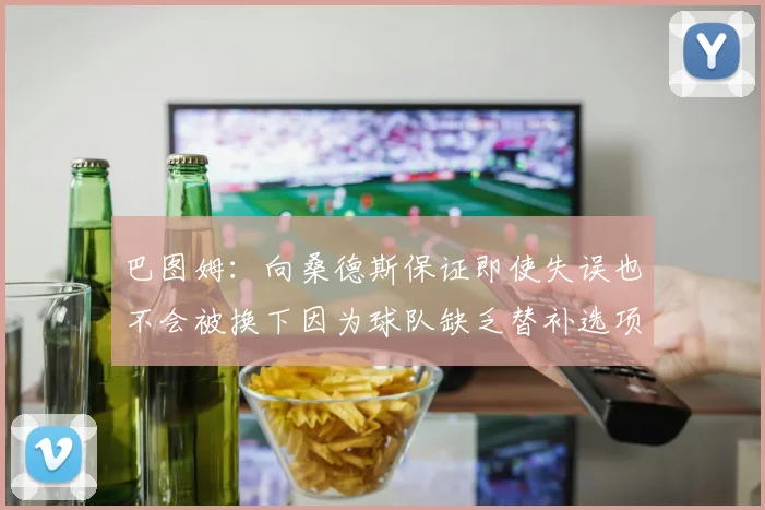 巴图姆：向桑德斯保证即使失误也不会被换下因为球队缺乏替补选项