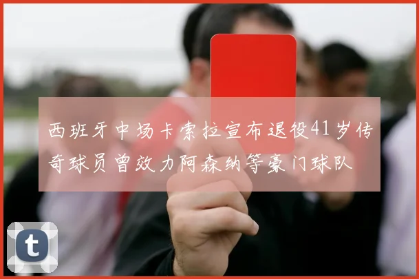 西班牙中场卡索拉宣布退役41岁传奇球员曾效力阿森纳等豪门球队