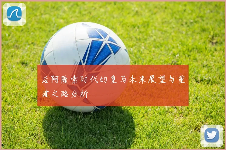 后阿隆索时代的皇马未来展望与重建之路分析