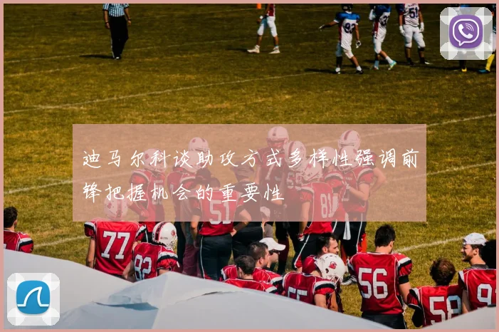 迪马尔科谈助攻方式多样性强调前锋把握机会的重要性