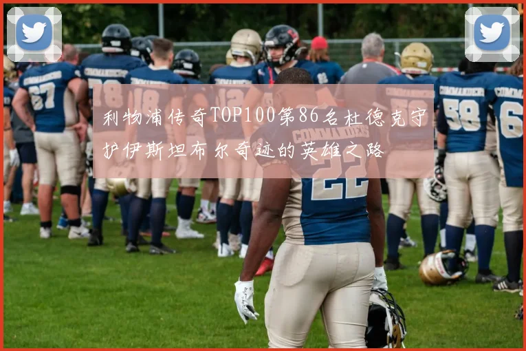 利物浦传奇TOP100第86名杜德克守护伊斯坦布尔奇迹的英雄之路