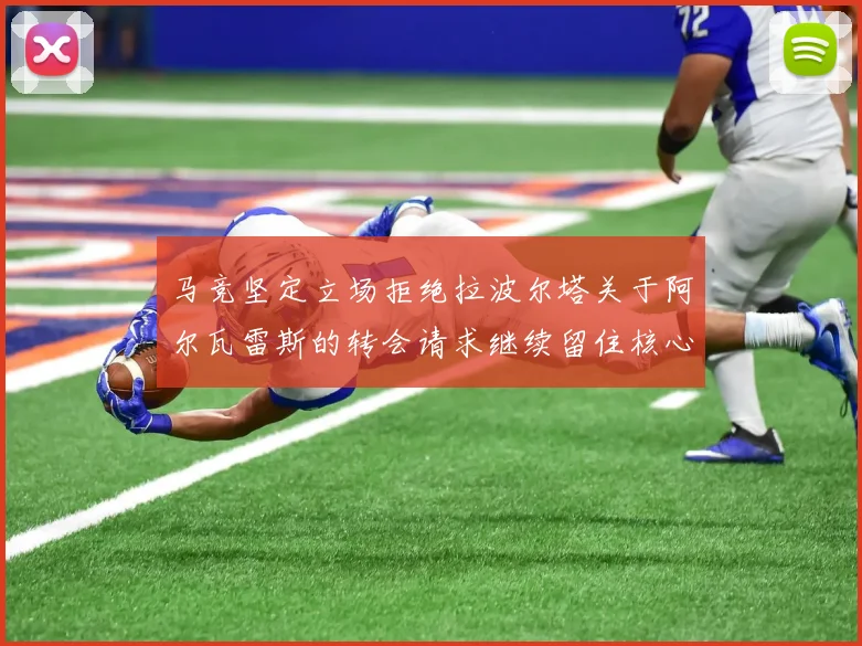 马竞坚定立场拒绝拉波尔塔关于阿尔瓦雷斯的转会请求继续留住核心球员